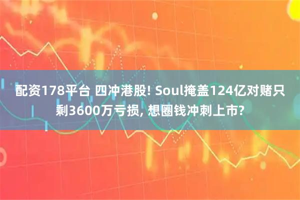 配资178平台 四冲港股! Soul掩盖124亿对赌只剩3600万亏损, 想圈钱冲刺上市?