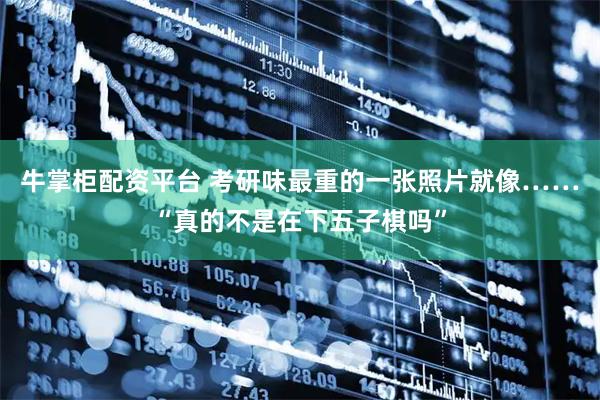 牛掌柜配资平台 考研味最重的一张照片就像……“真的不是在下五子棋吗”