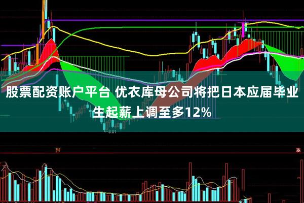股票配资账户平台 优衣库母公司将把日本应届毕业生起薪上调至多12%
