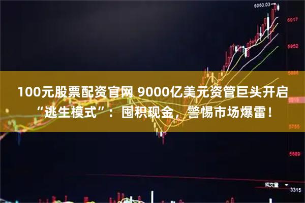 100元股票配资官网 9000亿美元资管巨头开启“逃生模式”:囤积现金,警惕市场爆雷!