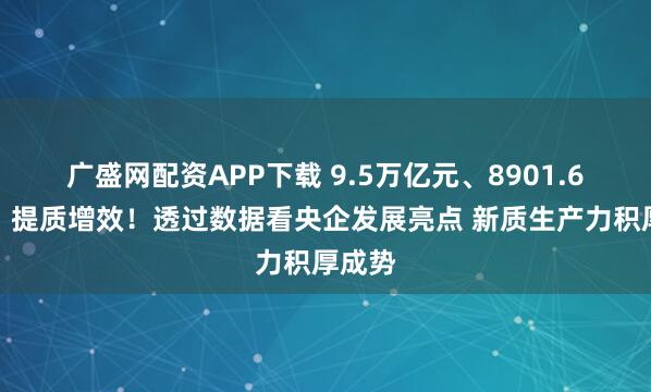 广盛网配资APP下载 9.5万亿元、8901.6亿元，提质增效！透过数据看央企发展亮点 新质生产力积厚成势