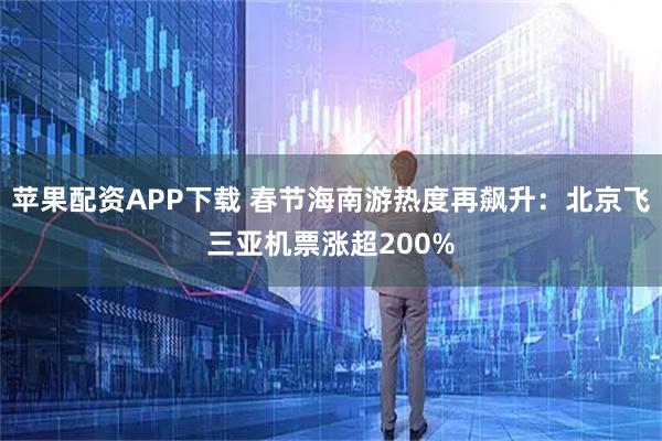 苹果配资APP下载 春节海南游热度再飙升：北京飞三亚机票涨超200%
