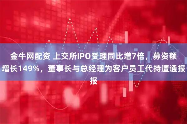 金牛网配资 上交所IPO受理同比增7倍,募资额增长149%,董事长与总经理为客户员工代持遭通报