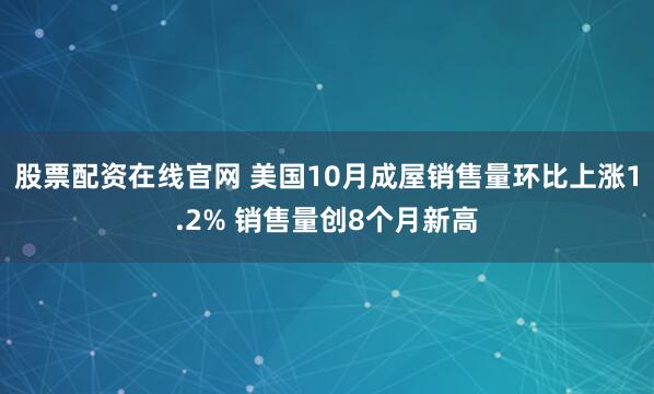 股票配资在线官网 美国10月成屋销售量环比上涨1.2% 销售量创8个月新高
