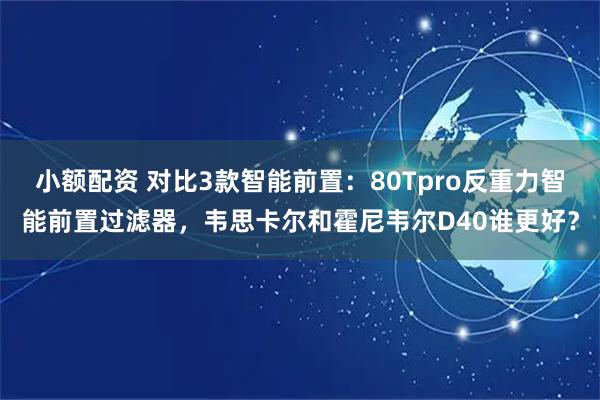 小额配资 对比3款智能前置:80Tpro反重力智能前置过滤器,韦思卡尔和霍尼韦尔D40谁更好?