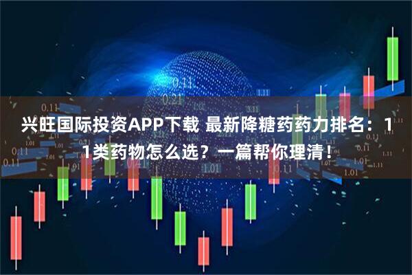 兴旺国际投资APP下载 最新降糖药药力排名：11类药物怎么选？一篇帮你理清！