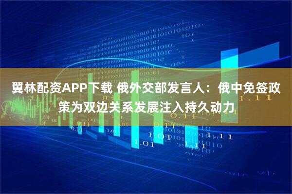 翼林配资APP下载 俄外交部发言人：俄中免签政策为双边关系发展注入持久动力